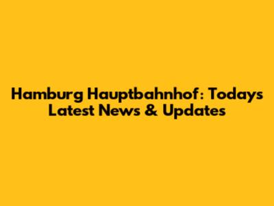 Hamburg Hauptbahnhof: Today's Latest News & Updates