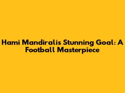 Hami Mandirali's Stunning Goal: A Football Masterpiece