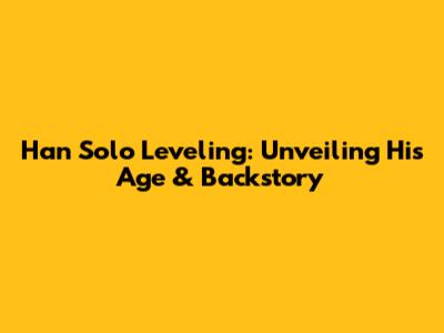 Han Solo Leveling: Unveiling His Age & Backstory