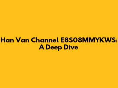 Han Van Channel E8S08MMYKWS: A Deep Dive