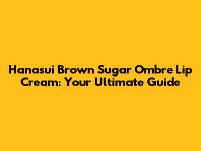 Hanasui Brown Sugar Ombre Lip Cream: Your Ultimate Guide