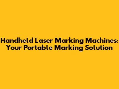 Handheld Laser Marking Machines: Your Portable Marking Solution