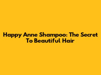 Happy Anne Shampoo: The Secret To Beautiful Hair