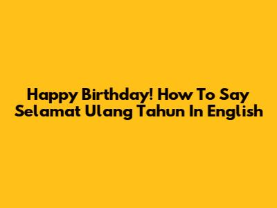 Happy Birthday! How To Say 'Selamat Ulang Tahun' In English