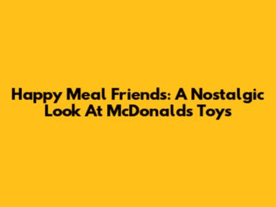 Happy Meal Friends: A Nostalgic Look At McDonald's Toys