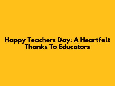Happy Teacher's Day: A Heartfelt Thanks To Educators