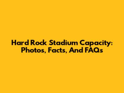 Hard Rock Stadium Capacity: Photos, Facts, And FAQs