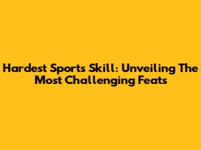 Hardest Sports Skill: Unveiling The Most Challenging Feats
