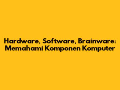 Hardware, Software, Brainware: Memahami Komponen Komputer