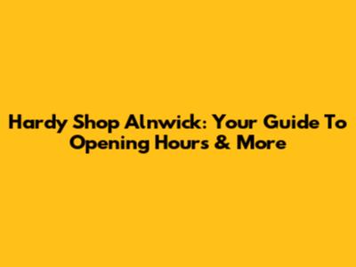 Hardy Shop Alnwick: Your Guide To Opening Hours & More