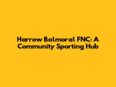 Harrow Balmoral FNC: A Community Sporting Hub