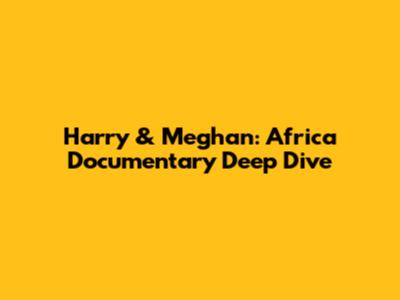Harry & Meghan: Africa Documentary Deep Dive