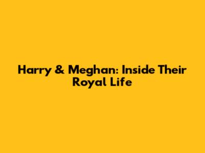 Harry & Meghan: Inside Their Royal Life