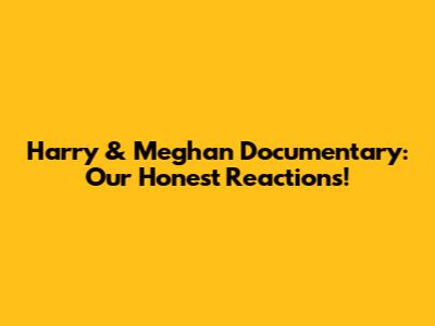 Harry & Meghan Documentary: Our Honest Reactions!