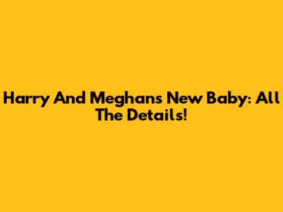 Harry And Meghan's New Baby: All The Details!