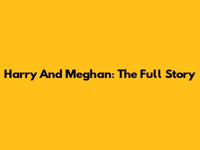 Harry And Meghan: The Full Story