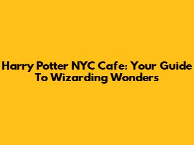 Harry Potter NYC Cafe: Your Guide To Wizarding Wonders