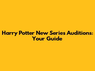 Harry Potter New Series Auditions: Your Guide