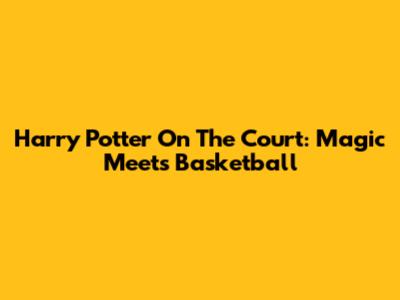 Harry Potter On The Court: Magic Meets Basketball
