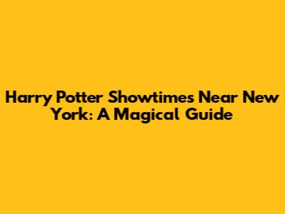 Harry Potter Showtimes Near New York: A Magical Guide