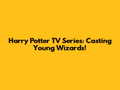 Harry Potter TV Series: Casting Young Wizards!