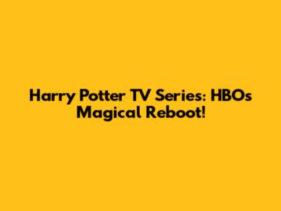 Harry Potter TV Series: HBO's Magical Reboot!