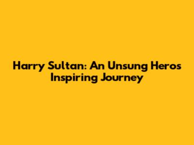 Harry Sultan: An Unsung Hero's Inspiring Journey