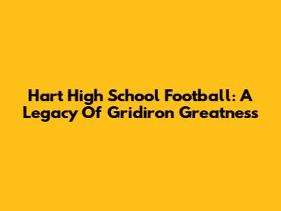 Hart High School Football: A Legacy Of Gridiron Greatness