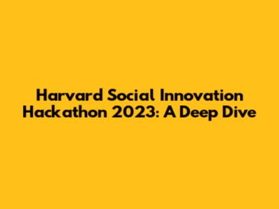 Harvard Social Innovation Hackathon 2023: A Deep Dive