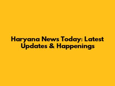 Haryana News Today: Latest Updates & Happenings