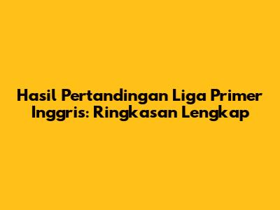 Hasil Pertandingan Liga Primer Inggris: Ringkasan Lengkap
