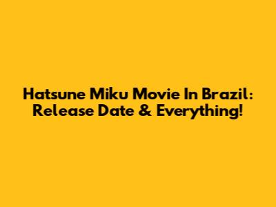 Hatsune Miku Movie In Brazil: Release Date & Everything!