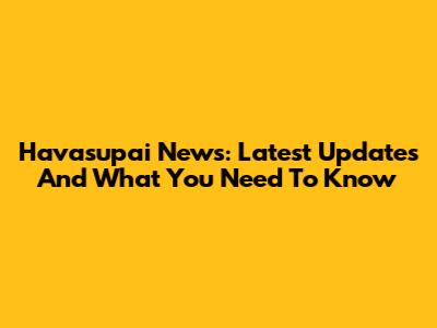 Havasupai News: Latest Updates And What You Need To Know