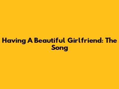 Having A Beautiful Girlfriend: The Song