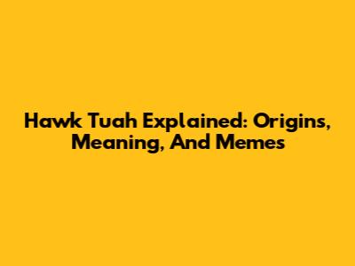 Hawk Tuah Explained: Origins, Meaning, And Memes
