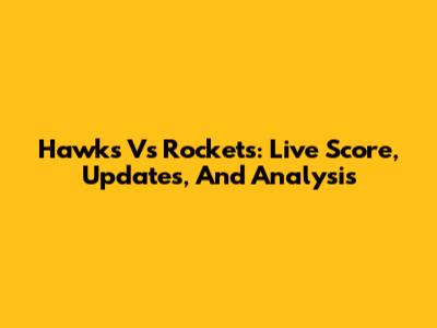 Hawks Vs Rockets: Live Score, Updates, And Analysis