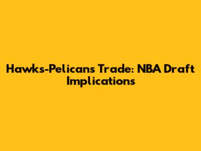 Hawks-Pelicans Trade: NBA Draft Implications