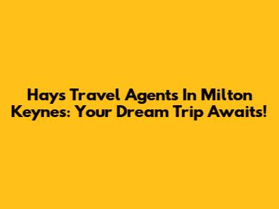 Hays Travel Agents In Milton Keynes: Your Dream Trip Awaits!
