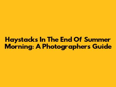 Haystacks In The End Of Summer Morning: A Photographer's Guide