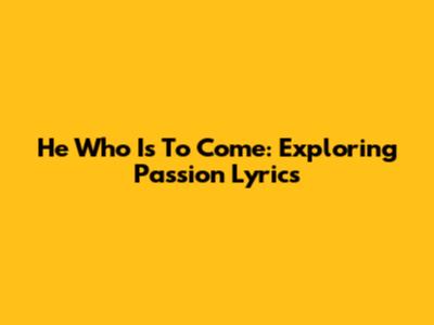 He Who Is To Come: Exploring Passion Lyrics