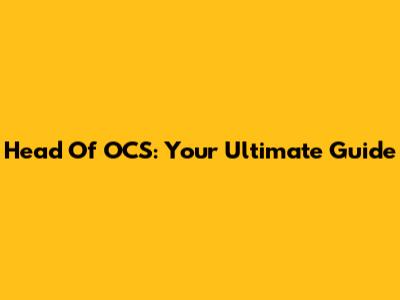 Head Of OCS: Your Ultimate Guide