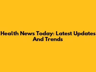 Health News Today: Latest Updates And Trends