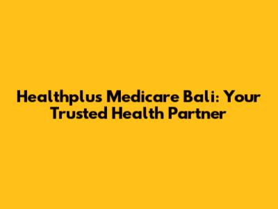 Healthplus Medicare Bali: Your Trusted Health Partner