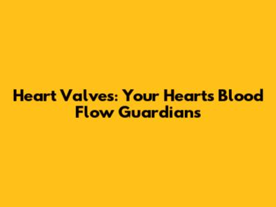 Heart Valves: Your Heart's Blood Flow Guardians