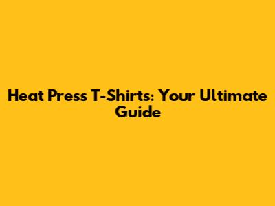Heat Press T-Shirts: Your Ultimate Guide