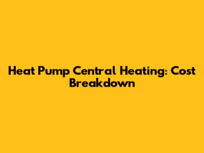 Heat Pump Central Heating: Cost Breakdown
