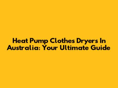 Heat Pump Clothes Dryers In Australia: Your Ultimate Guide