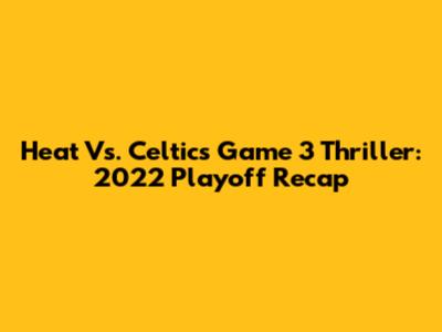 Heat Vs. Celtics Game 3 Thriller: 2022 Playoff Recap