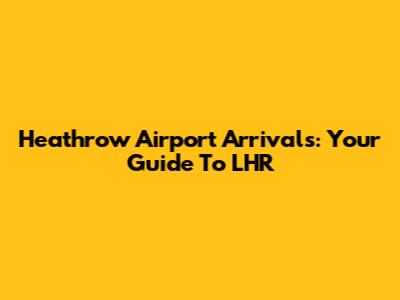 Heathrow Airport Arrivals: Your Guide To LHR