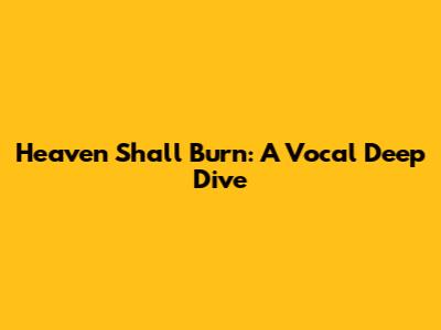 Heaven Shall Burn: A Vocal Deep Dive